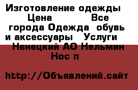 Изготовление одежды. › Цена ­ 1 000 - Все города Одежда, обувь и аксессуары » Услуги   . Ненецкий АО,Нельмин Нос п.